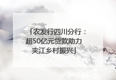 农发行四川分行：超50亿元贷款助力夹江乡村振兴