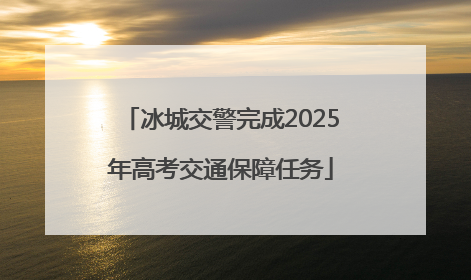 冰城交警完成2025年高考交通保障任务