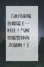 冰川崩塌吞噬瑞士一村庄！气候变暖警钟再次敲响！