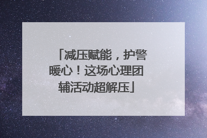 减压赋能，护警暖心！这场心理团辅活动超解压