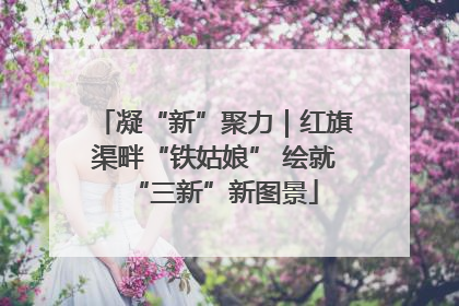 凝“新”聚力｜红旗渠畔“铁姑娘” 绘就“三新”新图景