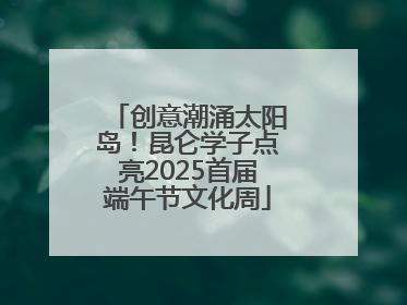 创意潮涌太阳岛！昆仑学子点亮2025首届端午节文化周