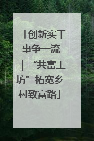 创新实干 事争一流｜“共富工坊”拓宽乡村致富路