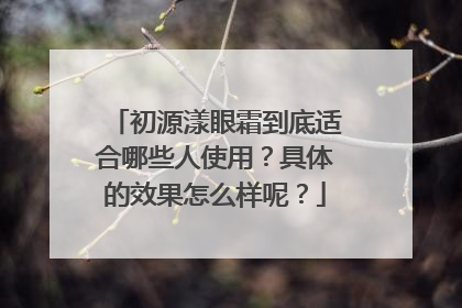 初源漾眼霜到底适合哪些人使用？具体的效果怎么样呢？