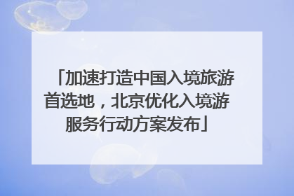 加速打造中国入境旅游首选地，北京优化入境游服务行动方案发布