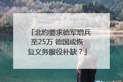 北约要求德军增兵至25万 德国或恢复义务服役补缺？