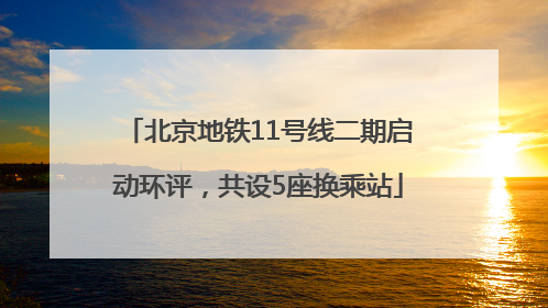 北京地铁11号线二期启动环评，共设5座换乘站