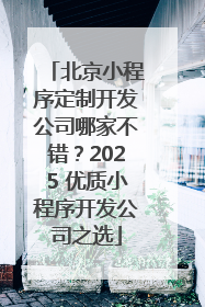 北京小程序定制开发公司哪家不错？2025 优质小程序开发公司之选