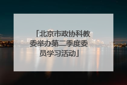 北京市政协科教委举办第二季度委员学习活动
