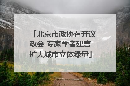 北京市政协召开议政会 专家学者建言扩大城市立体绿量
