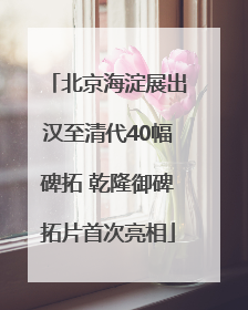 北京海淀展出汉至清代40幅碑拓 乾隆御碑拓片首次亮相