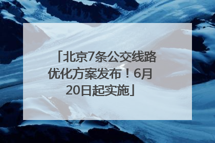 北京7条公交线路优化方案发布！6月20日起实施