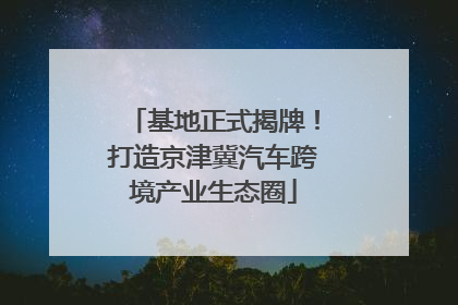 基地正式揭牌！打造京津冀汽车跨境产业生态圈