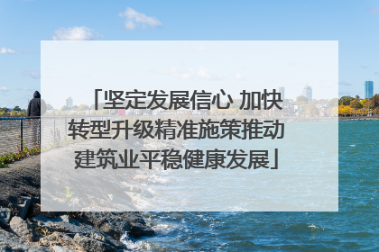 坚定发展信心 加快转型升级精准施策推动建筑业平稳健康发展