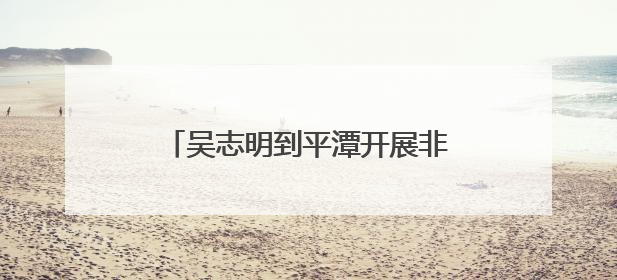 吴志明到平潭开展非公论坛课题调研活动