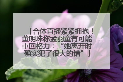 合体直播紧紧拥抱！董明珠称孟羽童有可能重回格力：“她离开时确实犯了很大的错”
