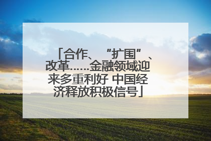 合作、“扩围”、改革……金融领域迎来多重利好 中国经济释放积极信号