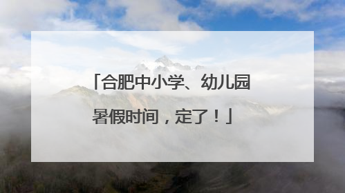 合肥中小学、幼儿园暑假时间，定了！