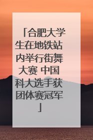 合肥大学生在地铁站内举行街舞大赛 中国科大选手获团体赛冠军