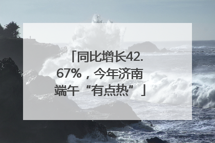 同比增长42.67%，今年济南端午“有点热”