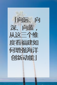 向远、向深、向蓝，从这三个维度看福建如何增强海洋创新动能