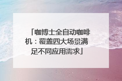 咖博士全自动咖啡机：覆盖四大场景满足不同应用需求