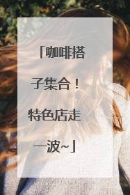 咖啡搭子集合！特色店走一波~