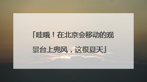 哇哦！在北京会移动的观景台上兜风，这很夏天