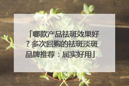 哪款产品祛斑效果好？多次回购的祛斑淡斑品牌推荐：属实好用