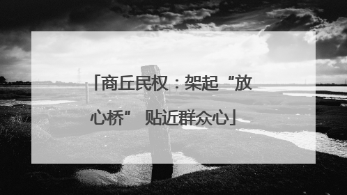 商丘民权：架起“放心桥” 贴近群众心