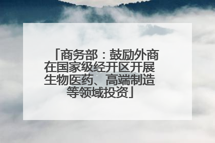 商务部：鼓励外商在国家级经开区开展生物医药、高端制造等领域投资