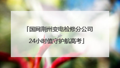 国网荆州变电检修分公司24小时值守护航高考