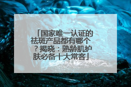 国家唯一认证的祛斑产品都有哪个？揭晓：熟龄肌护肤必备十大常客