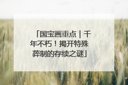 国宝画重点｜千年不朽！揭开特殊葬制的存续之谜