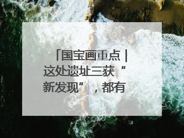国宝画重点｜这处遗址三获“新发现”，都有啥看点？