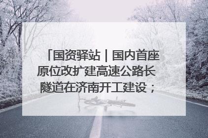 国资驿站｜国内首座原位改扩建高速公路长隧道在济南开工建设；国家能源集团一技术达国际领先水平