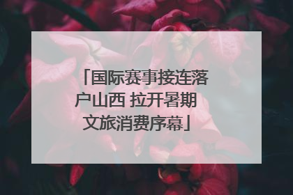 国际赛事接连落户山西 拉开暑期文旅消费序幕