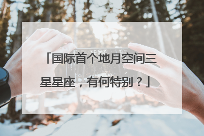 国际首个地月空间三星星座，有何特别？