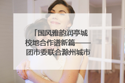 国风雅韵润亭城 校地合作谱新篇——团市委联合滁州城市职业学院助力传统文化“破圈”绽放