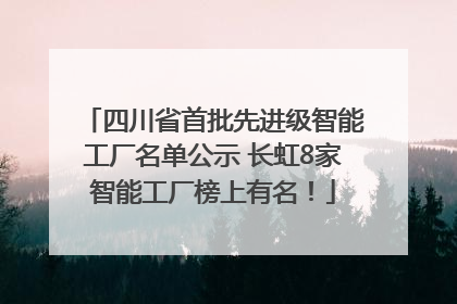 四川省首批先进级智能工厂名单公示 长虹8家智能工厂榜上有名！