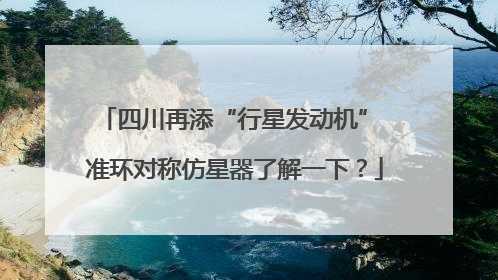 四川再添“行星发动机” 准环对称仿星器了解一下？