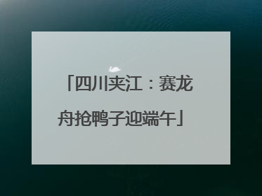 四川夹江：赛龙舟抢鸭子迎端午