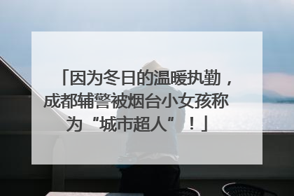 因为冬日的温暖执勤，成都辅警被烟台小女孩称为“城市超人”！