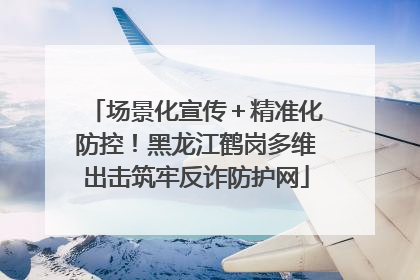 场景化宣传＋精准化防控！黑龙江鹤岗多维出击筑牢反诈防护网