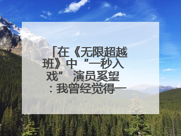 在《无限超越班》中“一秒入戏” 演员奚望：我曾经觉得一定不要做演员