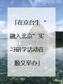 在京台生“融入北京”实习研学活动在顺义举办