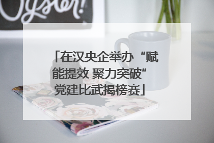 在汉央企举办“赋能提效 聚力突破”党建比武揭榜赛