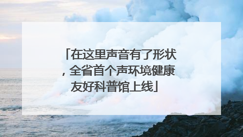 在这里声音有了形状，全省首个声环境健康友好科普馆上线