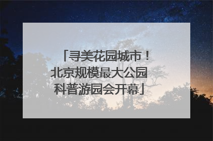 寻美花园城市！北京规模最大公园科普游园会开幕