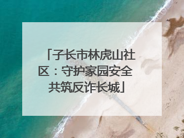 子长市林虎山社区：守护家园安全 共筑反诈长城